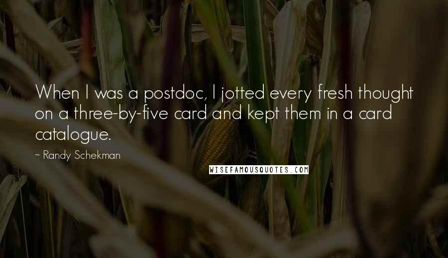 Randy Schekman Quotes: When I was a postdoc, I jotted every fresh thought on a three-by-five card and kept them in a card catalogue.