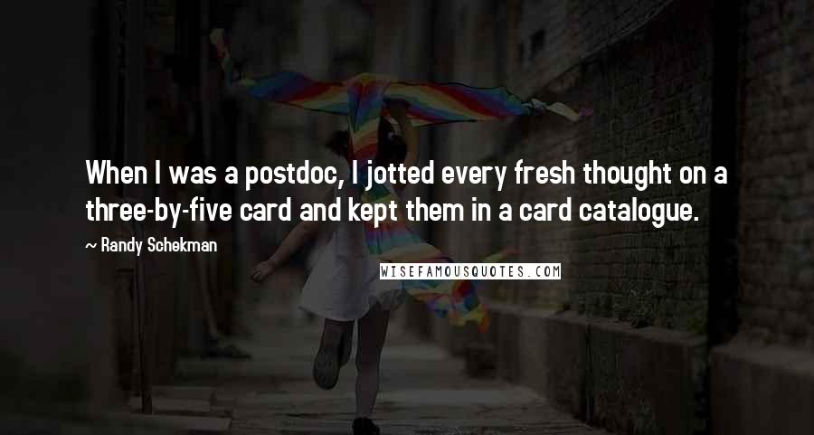 Randy Schekman Quotes: When I was a postdoc, I jotted every fresh thought on a three-by-five card and kept them in a card catalogue.