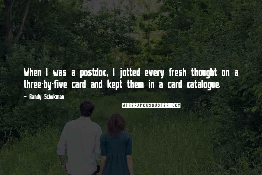 Randy Schekman Quotes: When I was a postdoc, I jotted every fresh thought on a three-by-five card and kept them in a card catalogue.