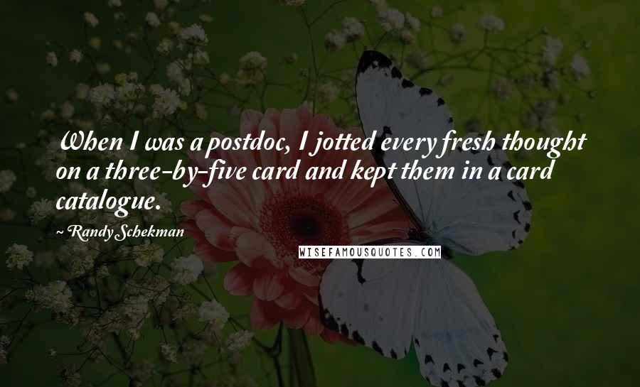 Randy Schekman Quotes: When I was a postdoc, I jotted every fresh thought on a three-by-five card and kept them in a card catalogue.