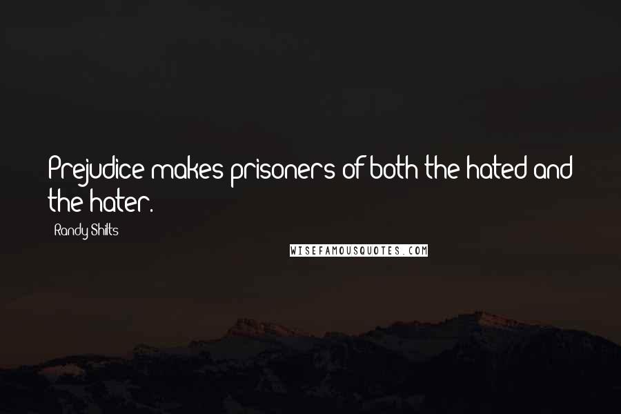 Randy Shilts Quotes: Prejudice makes prisoners of both the hated and the hater.