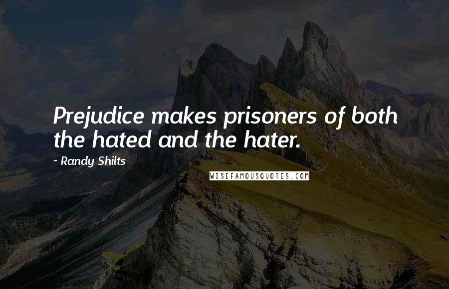 Randy Shilts Quotes: Prejudice makes prisoners of both the hated and the hater.