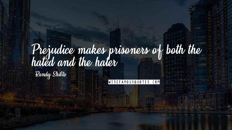 Randy Shilts Quotes: Prejudice makes prisoners of both the hated and the hater.