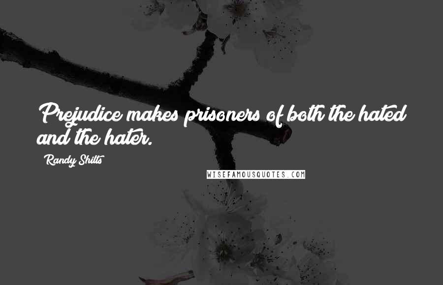 Randy Shilts Quotes: Prejudice makes prisoners of both the hated and the hater.