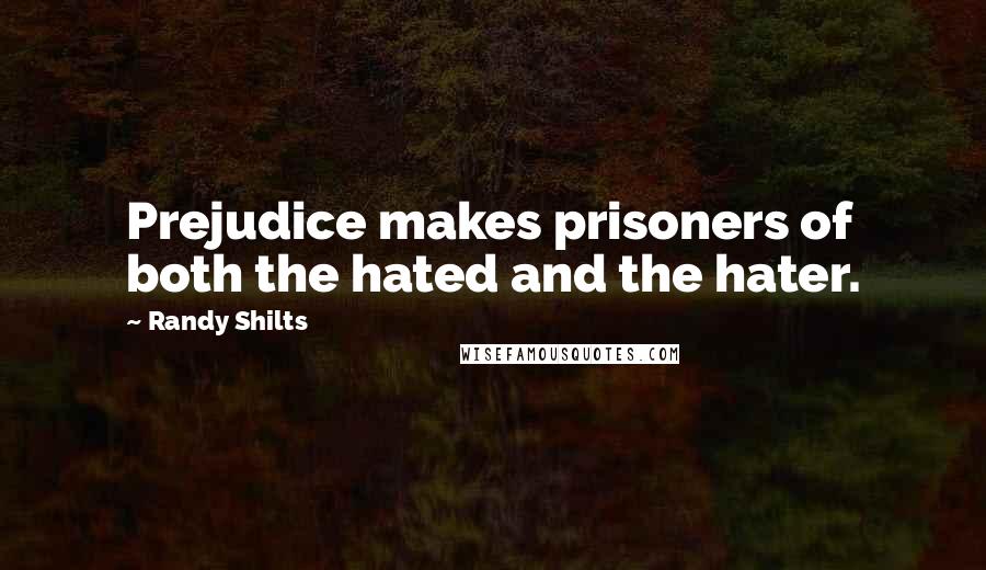 Randy Shilts Quotes: Prejudice makes prisoners of both the hated and the hater.