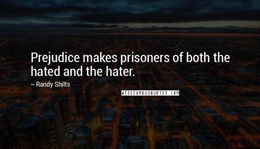 Randy Shilts Quotes: Prejudice makes prisoners of both the hated and the hater.