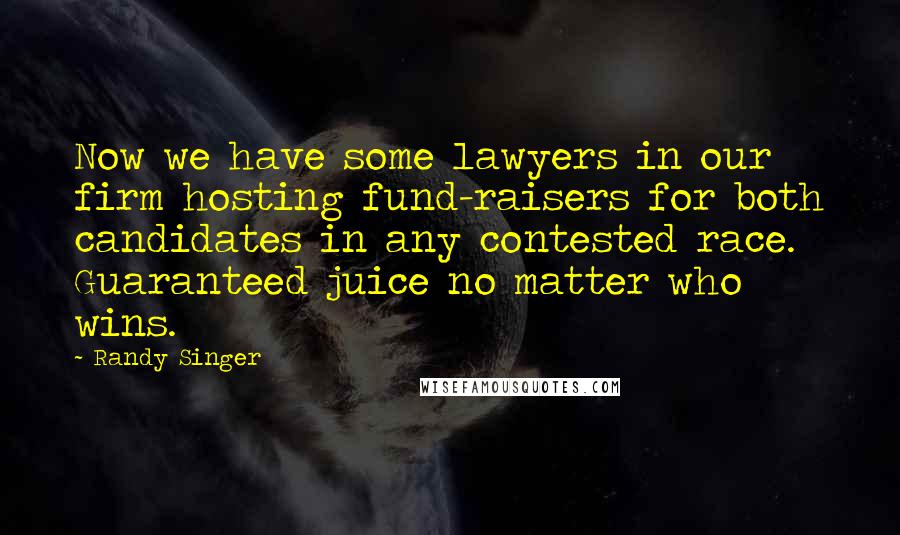 Randy Singer Quotes: Now we have some lawyers in our firm hosting fund-raisers for both candidates in any contested race. Guaranteed juice no matter who wins.