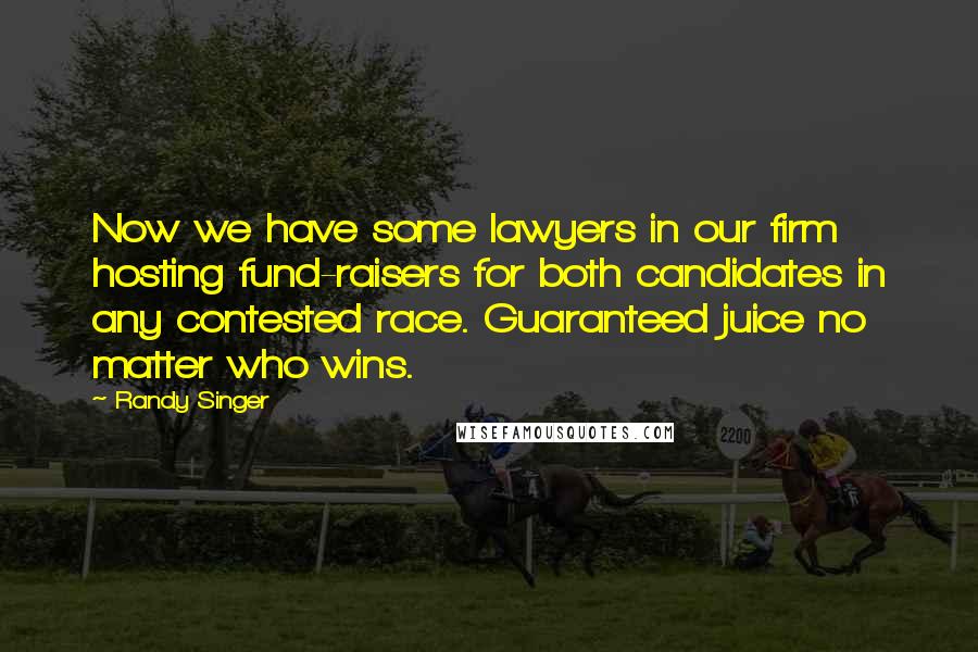 Randy Singer Quotes: Now we have some lawyers in our firm hosting fund-raisers for both candidates in any contested race. Guaranteed juice no matter who wins.