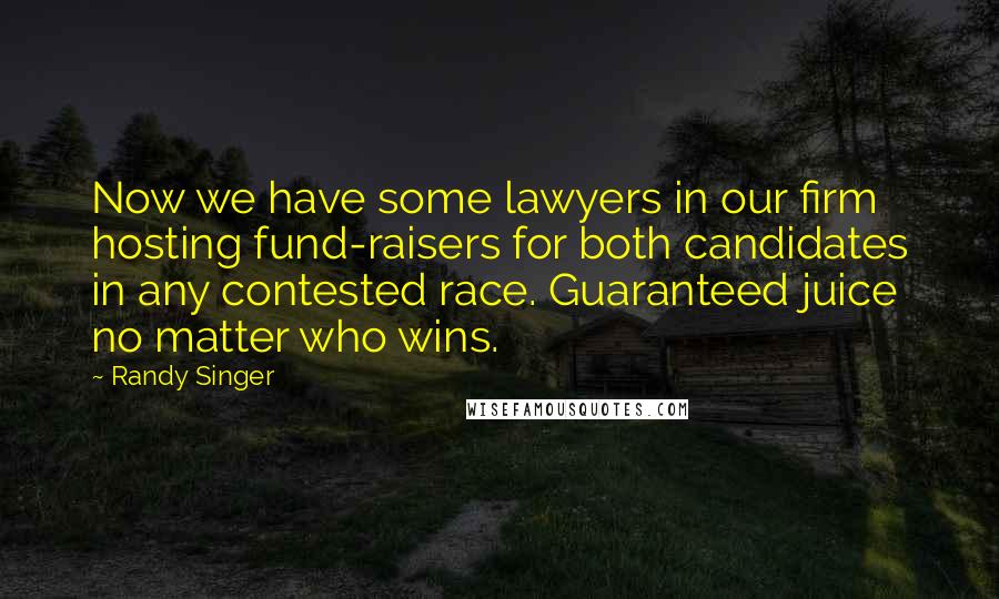 Randy Singer Quotes: Now we have some lawyers in our firm hosting fund-raisers for both candidates in any contested race. Guaranteed juice no matter who wins.