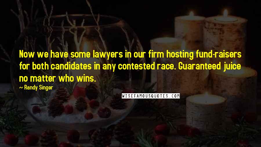 Randy Singer Quotes: Now we have some lawyers in our firm hosting fund-raisers for both candidates in any contested race. Guaranteed juice no matter who wins.