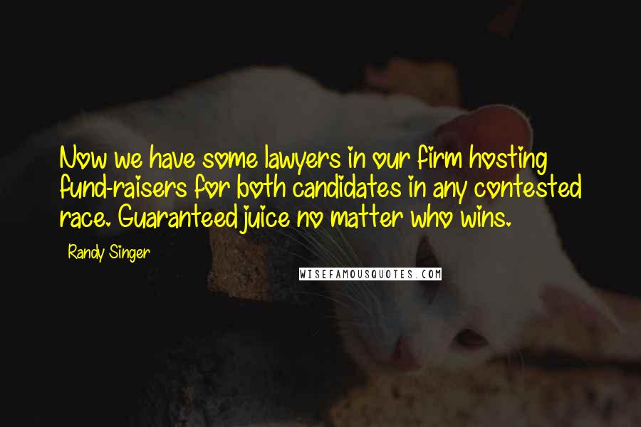 Randy Singer Quotes: Now we have some lawyers in our firm hosting fund-raisers for both candidates in any contested race. Guaranteed juice no matter who wins.