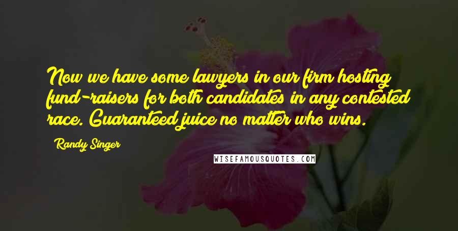 Randy Singer Quotes: Now we have some lawyers in our firm hosting fund-raisers for both candidates in any contested race. Guaranteed juice no matter who wins.