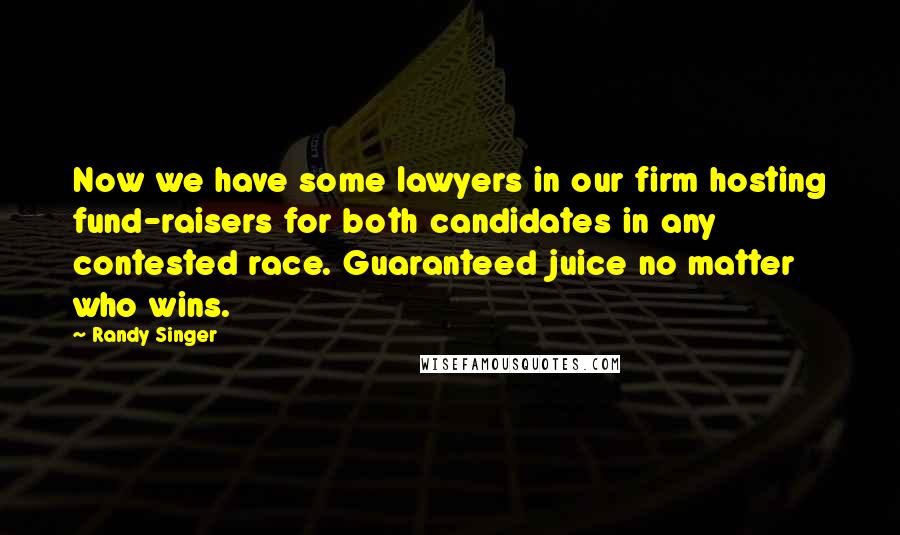 Randy Singer Quotes: Now we have some lawyers in our firm hosting fund-raisers for both candidates in any contested race. Guaranteed juice no matter who wins.
