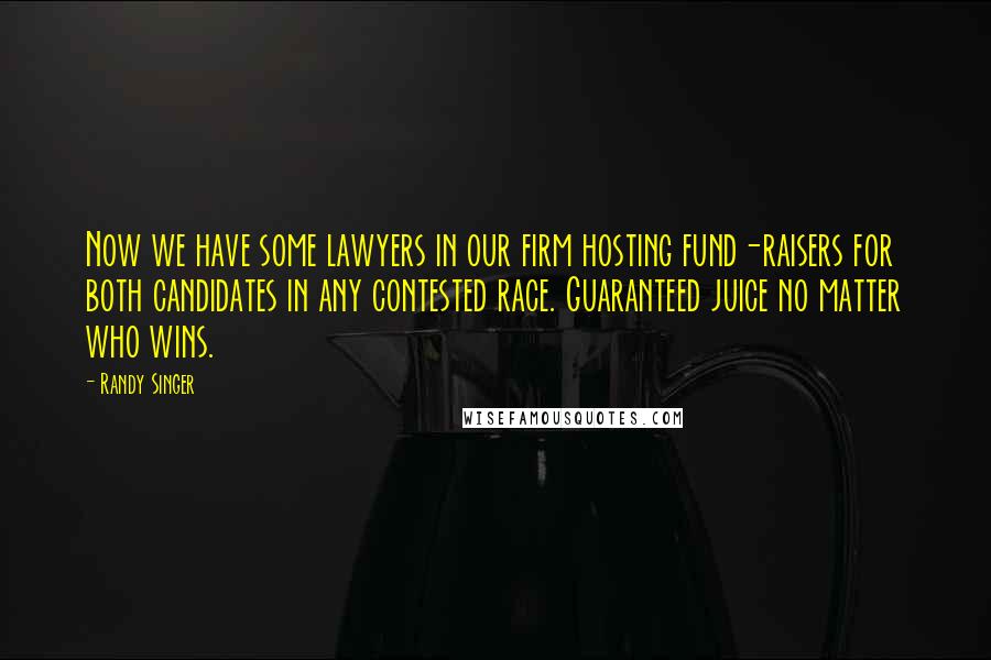 Randy Singer Quotes: Now we have some lawyers in our firm hosting fund-raisers for both candidates in any contested race. Guaranteed juice no matter who wins.