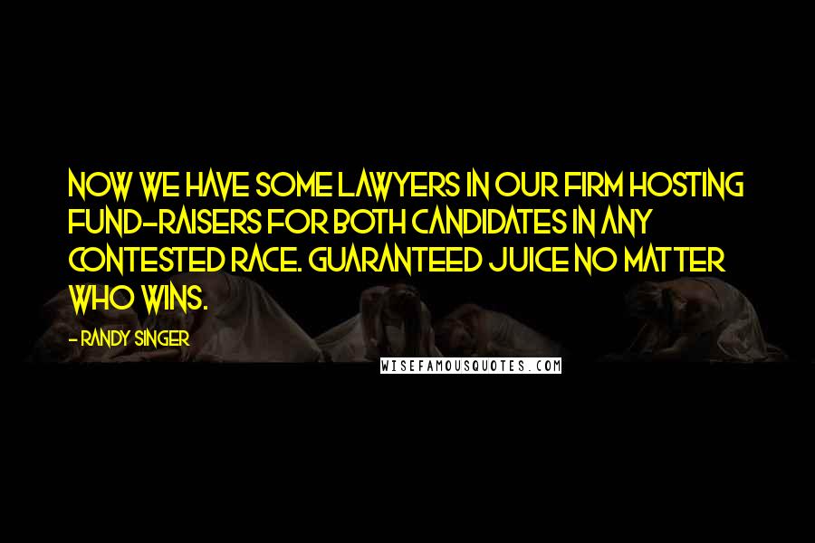 Randy Singer Quotes: Now we have some lawyers in our firm hosting fund-raisers for both candidates in any contested race. Guaranteed juice no matter who wins.