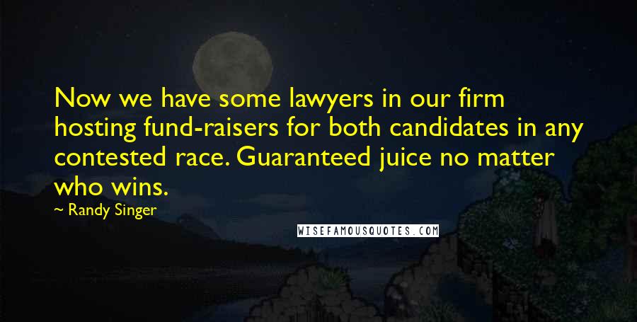Randy Singer Quotes: Now we have some lawyers in our firm hosting fund-raisers for both candidates in any contested race. Guaranteed juice no matter who wins.