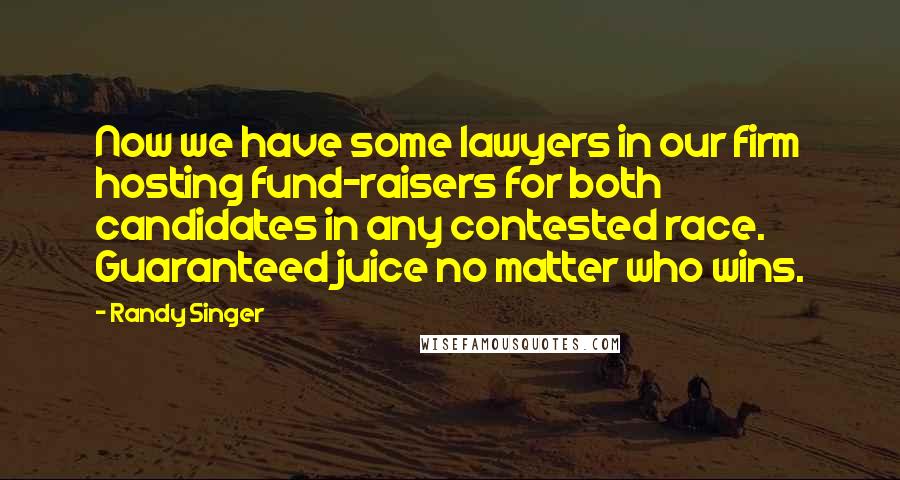 Randy Singer Quotes: Now we have some lawyers in our firm hosting fund-raisers for both candidates in any contested race. Guaranteed juice no matter who wins.