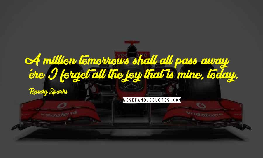 Randy Sparks Quotes: A million tomorrows shall all pass away 'ere I forget all the joy that is mine, today.