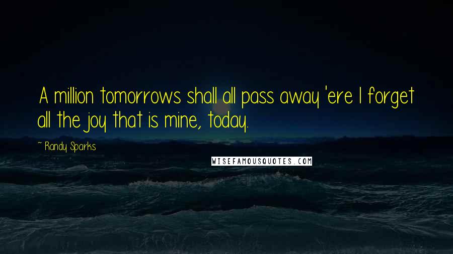 Randy Sparks Quotes: A million tomorrows shall all pass away 'ere I forget all the joy that is mine, today.