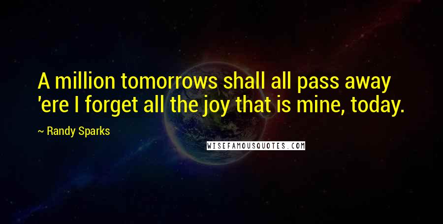 Randy Sparks Quotes: A million tomorrows shall all pass away 'ere I forget all the joy that is mine, today.