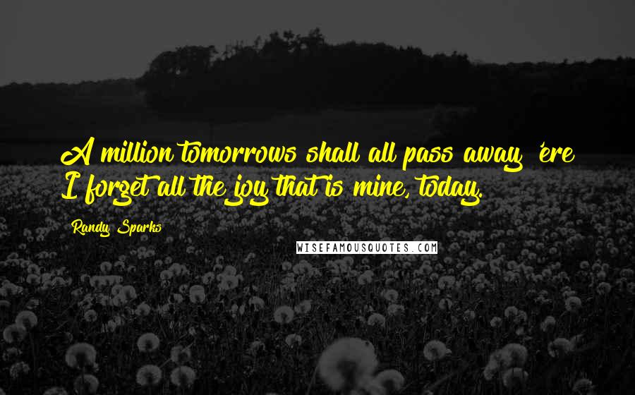 Randy Sparks Quotes: A million tomorrows shall all pass away 'ere I forget all the joy that is mine, today.