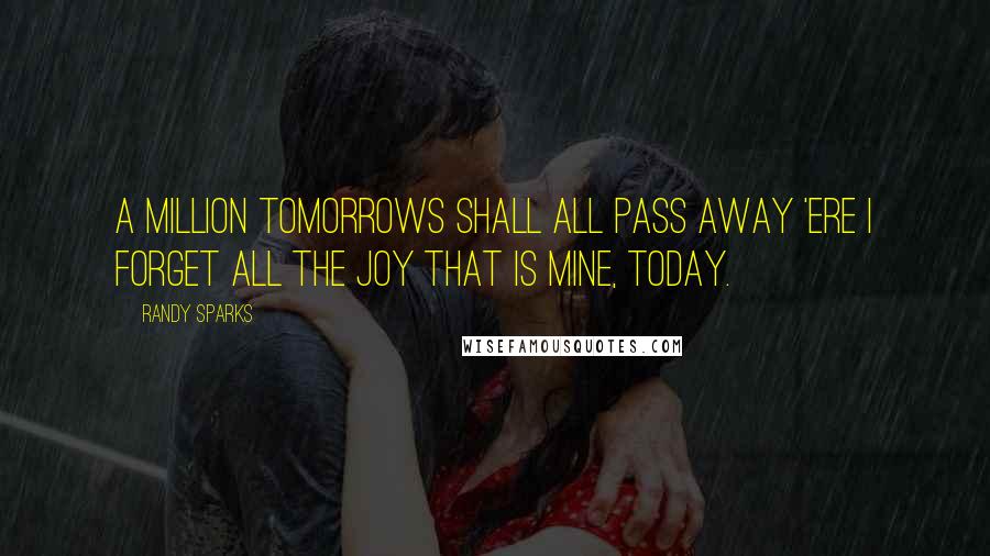 Randy Sparks Quotes: A million tomorrows shall all pass away 'ere I forget all the joy that is mine, today.