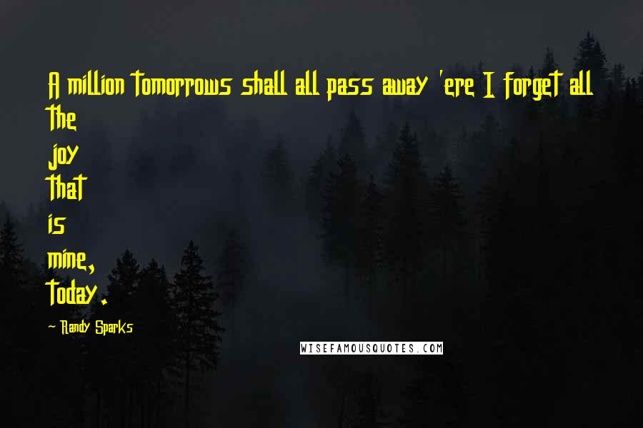 Randy Sparks Quotes: A million tomorrows shall all pass away 'ere I forget all the joy that is mine, today.