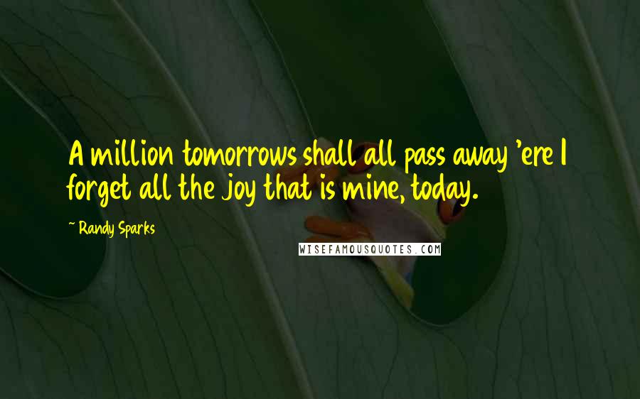 Randy Sparks Quotes: A million tomorrows shall all pass away 'ere I forget all the joy that is mine, today.