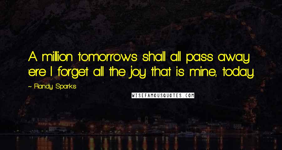 Randy Sparks Quotes: A million tomorrows shall all pass away 'ere I forget all the joy that is mine, today.