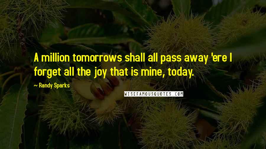 Randy Sparks Quotes: A million tomorrows shall all pass away 'ere I forget all the joy that is mine, today.