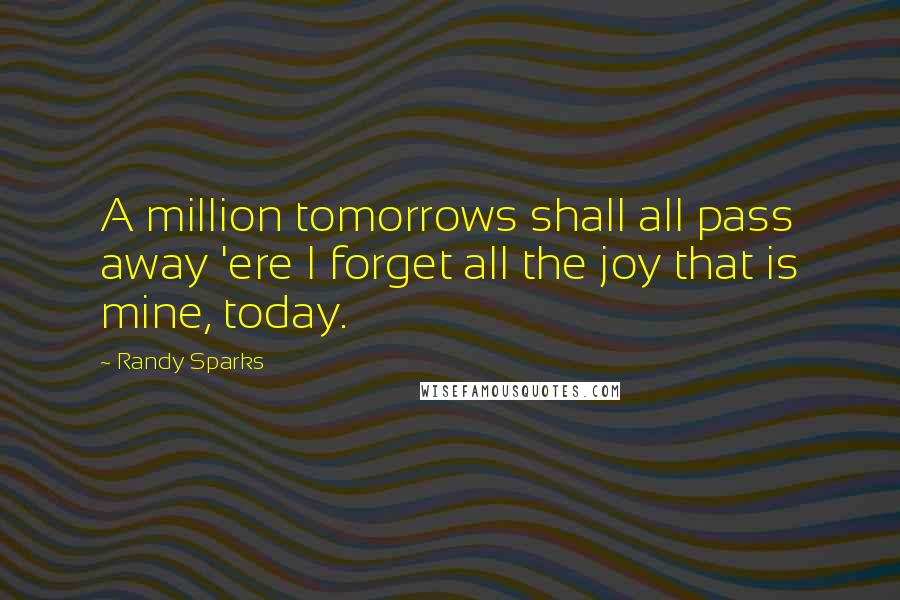 Randy Sparks Quotes: A million tomorrows shall all pass away 'ere I forget all the joy that is mine, today.