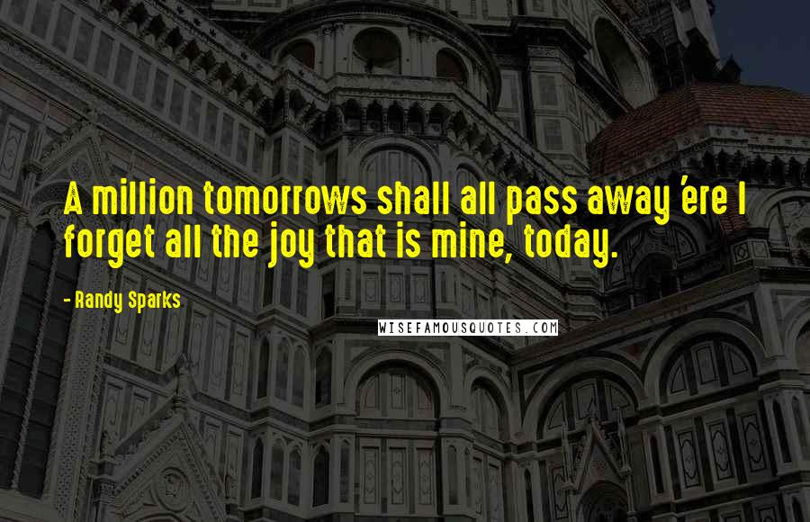 Randy Sparks Quotes: A million tomorrows shall all pass away 'ere I forget all the joy that is mine, today.