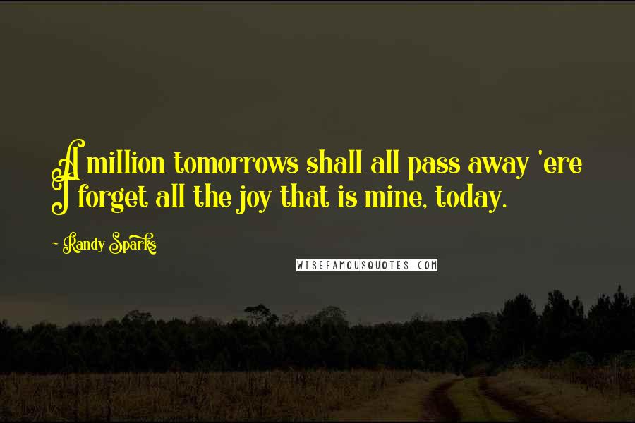 Randy Sparks Quotes: A million tomorrows shall all pass away 'ere I forget all the joy that is mine, today.