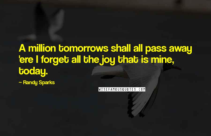 Randy Sparks Quotes: A million tomorrows shall all pass away 'ere I forget all the joy that is mine, today.