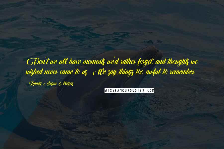 Randy Susan Meyers Quotes: Don't we all have moments we'd rather forget, and thoughts we wished never came to us? We say things too awful to remember.