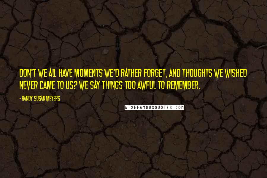 Randy Susan Meyers Quotes: Don't we all have moments we'd rather forget, and thoughts we wished never came to us? We say things too awful to remember.