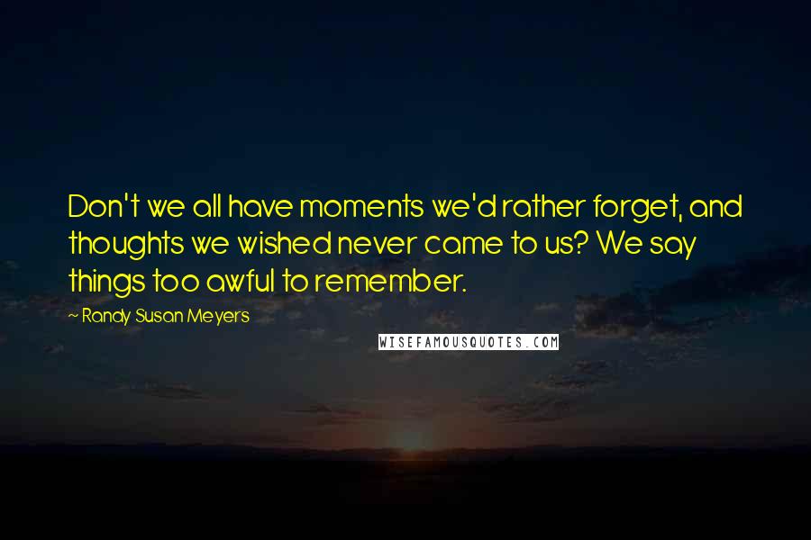 Randy Susan Meyers Quotes: Don't we all have moments we'd rather forget, and thoughts we wished never came to us? We say things too awful to remember.