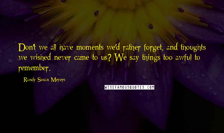 Randy Susan Meyers Quotes: Don't we all have moments we'd rather forget, and thoughts we wished never came to us? We say things too awful to remember.