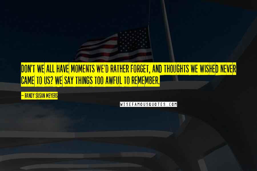 Randy Susan Meyers Quotes: Don't we all have moments we'd rather forget, and thoughts we wished never came to us? We say things too awful to remember.