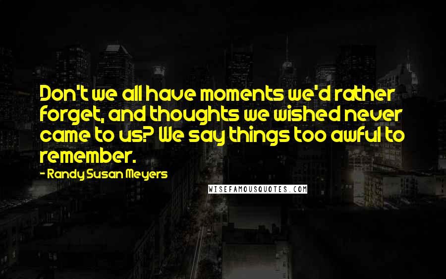 Randy Susan Meyers Quotes: Don't we all have moments we'd rather forget, and thoughts we wished never came to us? We say things too awful to remember.