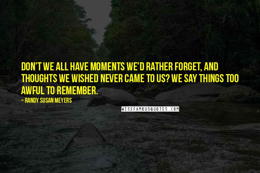 Randy Susan Meyers Quotes: Don't we all have moments we'd rather forget, and thoughts we wished never came to us? We say things too awful to remember.