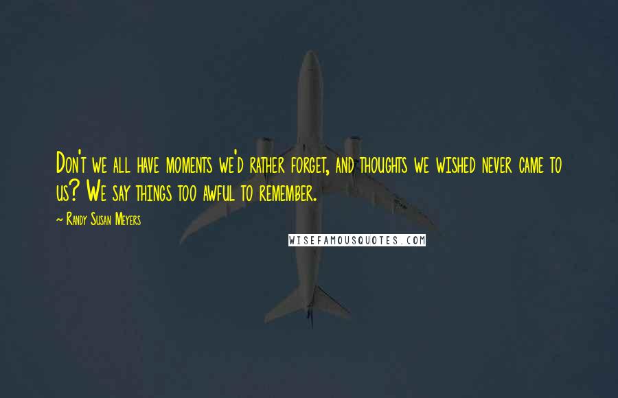 Randy Susan Meyers Quotes: Don't we all have moments we'd rather forget, and thoughts we wished never came to us? We say things too awful to remember.