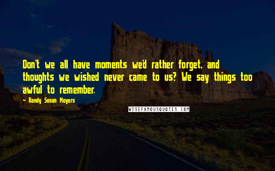 Randy Susan Meyers Quotes: Don't we all have moments we'd rather forget, and thoughts we wished never came to us? We say things too awful to remember.