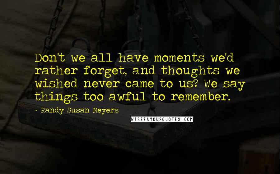 Randy Susan Meyers Quotes: Don't we all have moments we'd rather forget, and thoughts we wished never came to us? We say things too awful to remember.