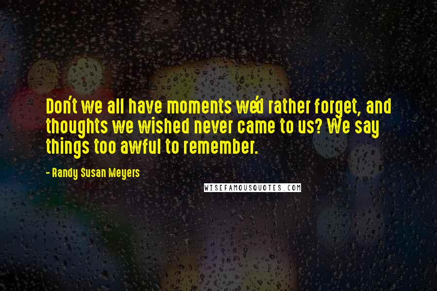 Randy Susan Meyers Quotes: Don't we all have moments we'd rather forget, and thoughts we wished never came to us? We say things too awful to remember.