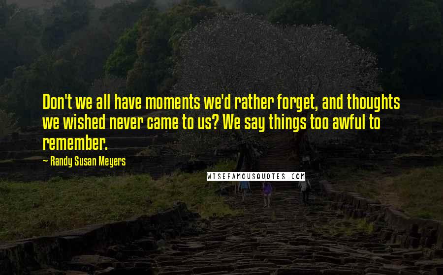 Randy Susan Meyers Quotes: Don't we all have moments we'd rather forget, and thoughts we wished never came to us? We say things too awful to remember.