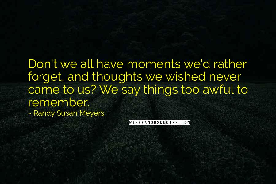 Randy Susan Meyers Quotes: Don't we all have moments we'd rather forget, and thoughts we wished never came to us? We say things too awful to remember.