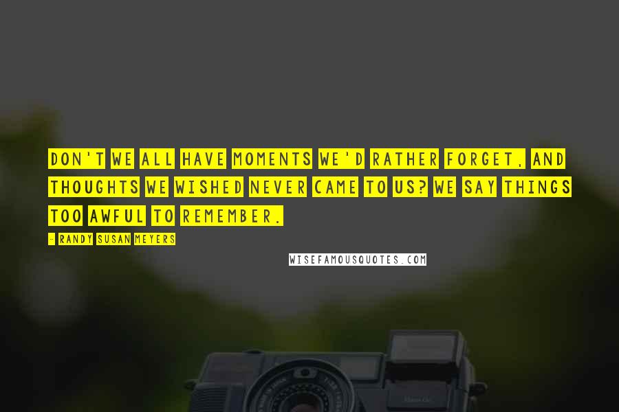 Randy Susan Meyers Quotes: Don't we all have moments we'd rather forget, and thoughts we wished never came to us? We say things too awful to remember.