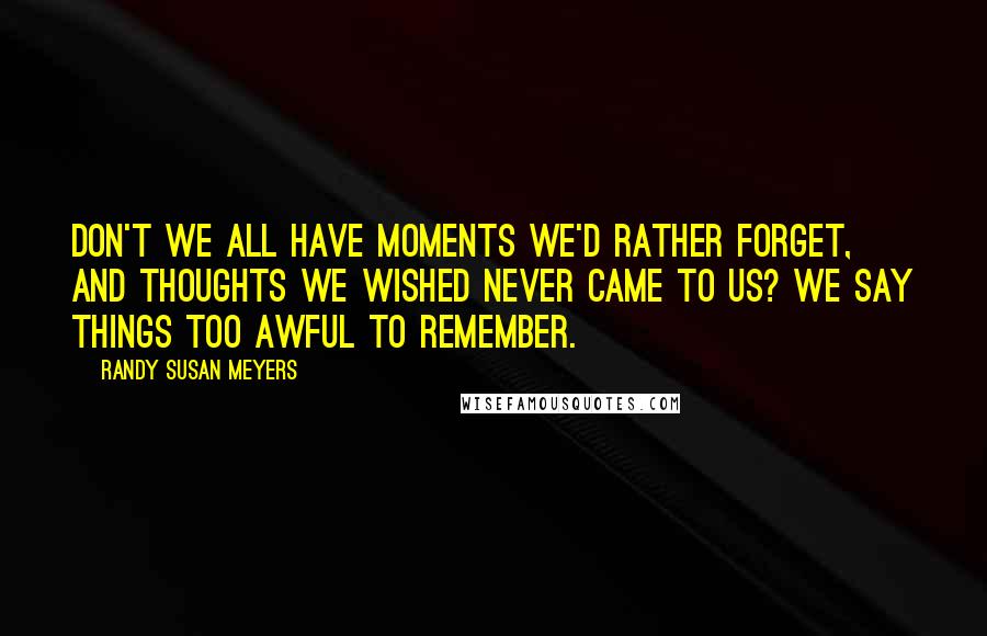 Randy Susan Meyers Quotes: Don't we all have moments we'd rather forget, and thoughts we wished never came to us? We say things too awful to remember.