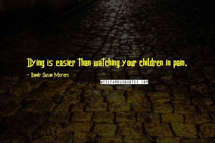 Randy Susan Meyers Quotes: Dying is easier than watching your children in pain.